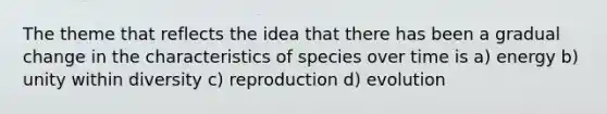 The theme that reflects the idea that there has been a gradual change in the characteristics of species over time is a) energy b) unity within diversity c) reproduction d) evolution