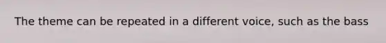 The theme can be repeated in a different voice, such as the bass