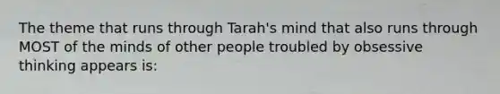 The theme that runs through Tarah's mind that also runs through MOST of the minds of other people troubled by obsessive thinking appears is: