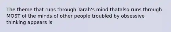 The theme that runs through Tarah's mind thatalso runs through MOST of the minds of other people troubled by obsessive thinking appears is