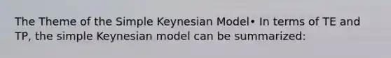 The Theme of the Simple Keynesian Model• In terms of TE and TP, the simple Keynesian model can be summarized: