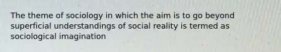 The theme of sociology in which the aim is to go beyond superficial understandings of social reality is termed as sociological imagination