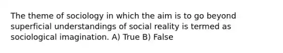 The theme of sociology in which the aim is to go beyond superficial understandings of social reality is termed as sociological imagination. A) True B) False