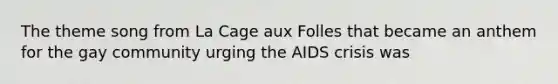 The theme song from La Cage aux Folles that became an anthem for the gay community urging the AIDS crisis was