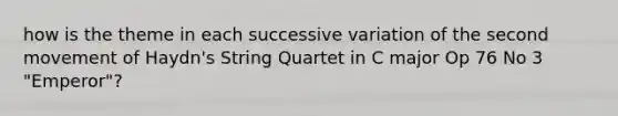 how is the theme in each successive variation of the second movement of Haydn's String Quartet in C major Op 76 No 3 "Emperor"?