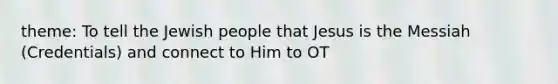 theme: To tell the Jewish people that Jesus is the Messiah (Credentials) and connect to Him to OT