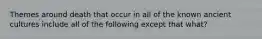 Themes around death that occur in all of the known ancient cultures include all of the following except that what?