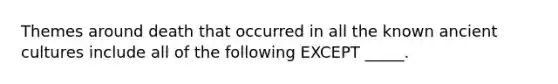 Themes around death that occurred in all the known ancient cultures include all of the following EXCEPT _____.