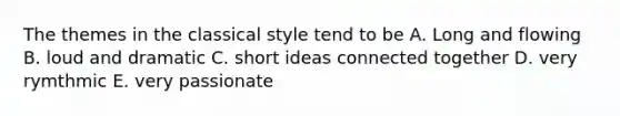 The themes in the classical style tend to be A. Long and flowing B. loud and dramatic C. short ideas connected together D. very rymthmic E. very passionate