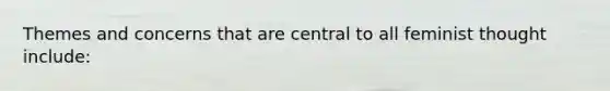 Themes and concerns that are central to all feminist thought include: