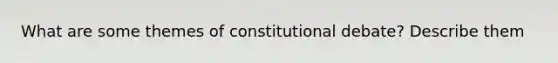 What are some themes of constitutional debate? Describe them