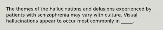 The themes of the hallucinations and delusions experienced by patients with schizophrenia may vary with culture. Visual hallucinations appear to occur most commonly in _____.