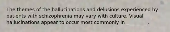 The themes of the hallucinations and delusions experienced by patients with schizophrenia may vary with culture. Visual hallucinations appear to occur most commonly in _________.