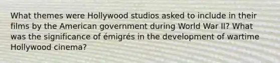 What themes were Hollywood studios asked to include in their films by the American government during World War II? What was the significance of émigrés in the development of wartime Hollywood cinema?