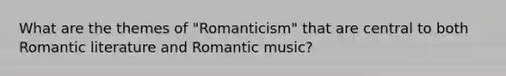 What are the themes of "Romanticism" that are central to both Romantic literature and Romantic music?