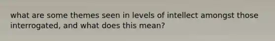 what are some themes seen in levels of intellect amongst those interrogated, and what does this mean?