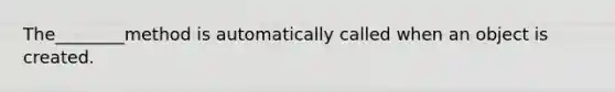 The________method is automatically called when an object is created.