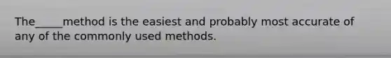 The_____method is the easiest and probably most accurate of any of the commonly used methods.