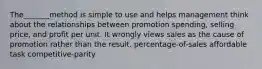 The_______method is simple to use and helps management think about the relationships between promotion spending, selling price, and profit per unit. It wrongly views sales as the cause of promotion rather than the result. percentage-of-sales affordable task competitive-parity