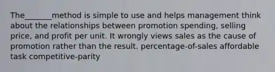 The_______method is simple to use and helps management think about the relationships between promotion spending, selling price, and profit per unit. It wrongly views sales as the cause of promotion rather than the result. percentage-of-sales affordable task competitive-parity