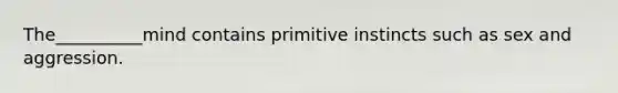 The__________mind contains primitive instincts such as sex and aggression.