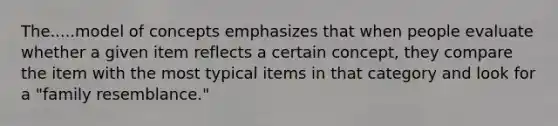 The.....model of concepts emphasizes that when people evaluate whether a given item reflects a certain concept, they compare the item with the most typical items in that category and look for a "family resemblance."