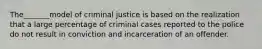 The_______model of criminal justice is based on the realization that a large percentage of criminal cases reported to the police do not result in conviction and incarceration of an offender.