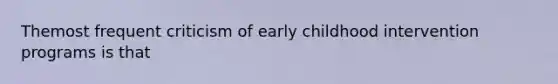 Themost frequent criticism of early childhood intervention programs is that