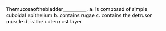 Themucosaofthebladder__________. a. is composed of simple cuboidal epithelium b. contains rugae c. contains the detrusor muscle d. is the outermost layer