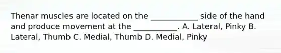 Thenar muscles are located on the ____________ side of the hand and produce movement at the ___________. A. Lateral, Pinky B. Lateral, Thumb C. Medial, Thumb D. Medial, Pinky