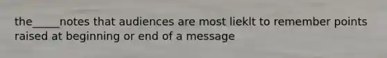 the_____notes that audiences are most lieklt to remember points raised at beginning or end of a message