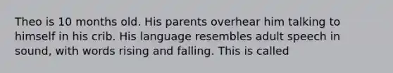 Theo is 10 months old. His parents overhear him talking to himself in his crib. His language resembles adult speech in sound, with words rising and falling. This is called​
