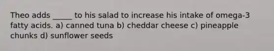 Theo adds _____ to his salad to increase his intake of omega-3 fatty acids. a) canned tuna b) cheddar cheese c) pineapple chunks d) sunflower seeds