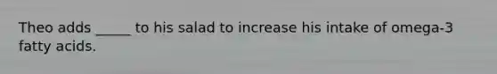 Theo adds _____ to his salad to increase his intake of omega-3 fatty acids.