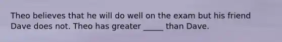 Theo believes that he will do well on the exam but his friend Dave does not. Theo has greater _____ than Dave.