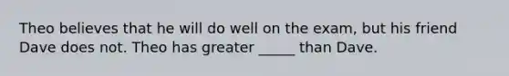 Theo believes that he will do well on the exam, but his friend Dave does not. Theo has greater _____ than Dave.