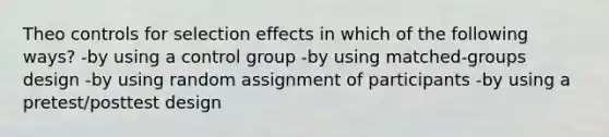 Theo controls for selection effects in which of the following ways? -by using a control group -by using matched-groups design -by using random assignment of participants -by using a pretest/posttest design