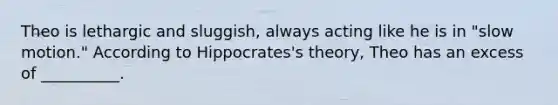 Theo is lethargic and sluggish, always acting like he is in "slow motion." According to Hippocrates's theory, Theo has an excess of __________.