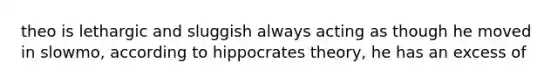 theo is lethargic and sluggish always acting as though he moved in slowmo, according to hippocrates theory, he has an excess of