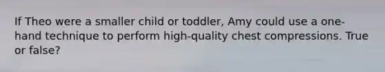 If Theo were a smaller child or toddler, Amy could use a one-hand technique to perform high-quality chest compressions. True or false?