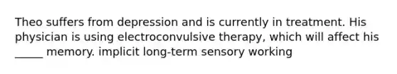 Theo suffers from depression and is currently in treatment. His physician is using electroconvulsive therapy, which will affect his _____ memory. implicit long-term sensory working