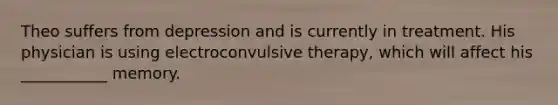 Theo suffers from depression and is currently in treatment. His physician is using electroconvulsive therapy, which will affect his ___________ memory.