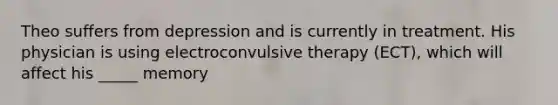Theo suffers from depression and is currently in treatment. His physician is using electroconvulsive therapy (ECT), which will affect his _____ memory