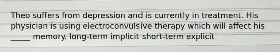 Theo suffers from depression and is currently in treatment. His physician is using electroconvulsive therapy which will affect his _____ memory. long-term implicit short-term explicit