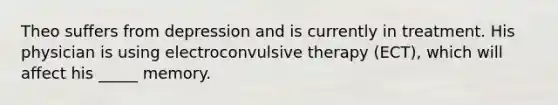 Theo suffers from depression and is currently in treatment. His physician is using electroconvulsive therapy (ECT), which will affect his _____ memory.