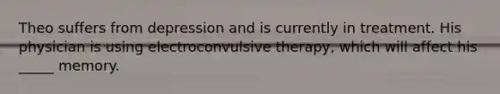 Theo suffers from depression and is currently in treatment. His physician is using electroconvulsive therapy, which will affect his _____ memory.