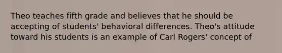 Theo teaches fifth grade and believes that he should be accepting of students' behavioral differences. Theo's attitude toward his students is an example of Carl Rogers' concept of