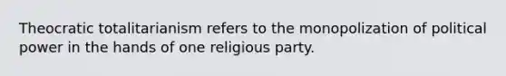 Theocratic totalitarianism refers to the monopolization of political power in the hands of one religious party.