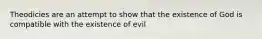 Theodicies are an attempt to show that the existence of God is compatible with the existence of evil