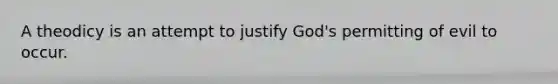 A theodicy is an attempt to justify God's permitting of evil to occur.